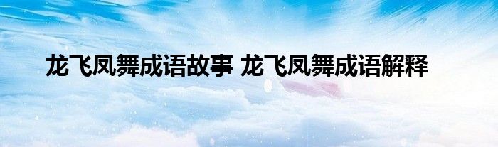 龙飞凤舞成语故事龙飞凤舞成语解释