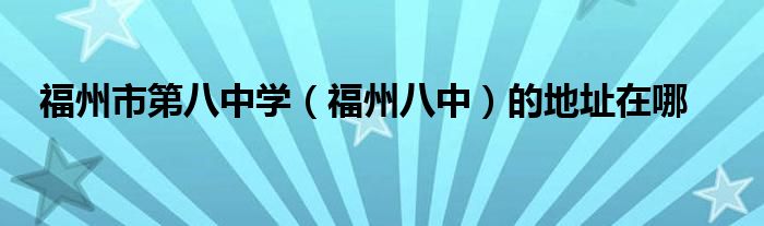 福州市第八中学福州八中的地址在哪