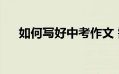 如何写好中考作文 需要哪些有心技巧？