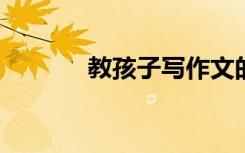 教孩子写作文的小技巧和诀窍