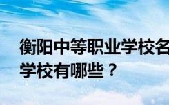 衡阳中等职业学校名单 排名最好的中等职业学校有哪些？