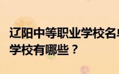 辽阳中等职业学校名单及排名最好的中等职业学校有哪些？