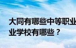 大同有哪些中等职业学校 排名最好的中等职业学校有哪些？