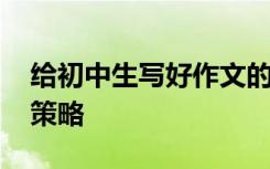 给初中生写好作文的小技巧 指导他们写满分策略