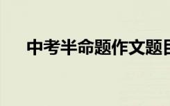 中考半命题作文题目怎么写 怎么补充？