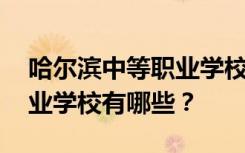 哈尔滨中等职业学校名单 排名最好的中等职业学校有哪些？