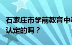 石家庄市学前教育中等专业学校性质是教育部认定的吗？