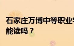 石家庄万博中等职业学校初中毕业后招生目标能读吗？