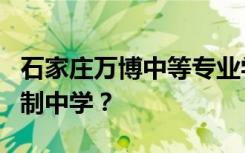 石家庄万博中等专业学校是专科学校还是全日制中学？