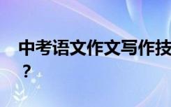 中考语文作文写作技巧有哪些 如何取得高分？