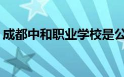 成都中和职业学校是公办还是民办？可靠吗？