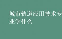 城市轨道应用技术专业是什么？