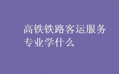 高速铁路客运服务专业是什么？