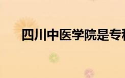 四川中医学院是专科还是中专全日制？