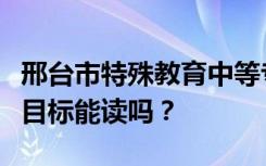 邢台市特殊教育中等专业学校初中毕业后招生目标能读吗？