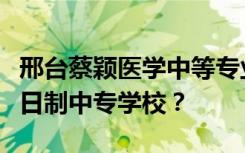 邢台蔡颖医学中等专业学校是专科学校还是全日制中专学校？