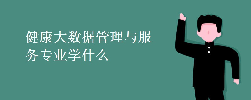 健康大数据管理与服务专业学什么