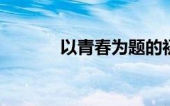 以青春为题的初中作文:600字