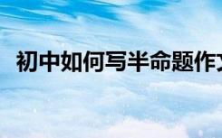 初中如何写半命题作文？有哪些辅助技能？