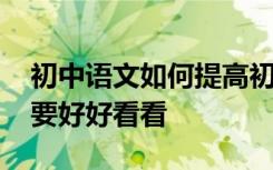 初中语文如何提高初中语文成绩 真的很有必要好好看看
