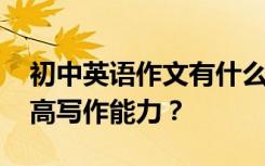 初中英语作文有什么方法可以拿高分 如何提高写作能力？