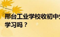 邢台工业学校收初中生吗？他们不参加中考能学习吗？