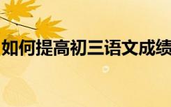 如何提高初三语文成绩？提高中国成绩的诀窍