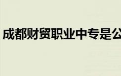 成都财贸职业中专是公办还是民办？可靠吗？