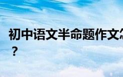 初中语文半命题作文怎么写？有哪些高分技巧？