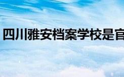 四川雅安档案学校是官方还是民间？可靠吗？