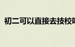 初二可以直接去技校吗？技工学校招生条件