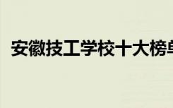 安徽技工学校十大榜单、安徽技工学校排名