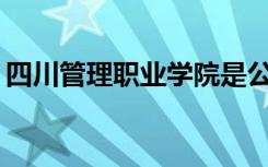 四川管理职业学院是公办还是民办？可靠吗？