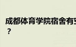 成都体育学院宿舍有空调吗？宿舍环境怎么样？