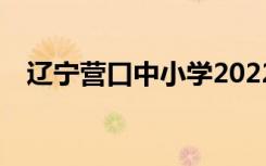 辽宁营口中小学2022年什么时候放寒假？