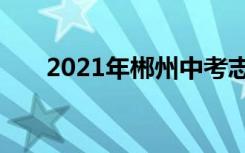 2021年郴州中考志愿填报时间及入学