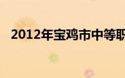 2012年宝鸡市中等职业学校招生常见问题