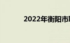 2022年衡阳市职业中专排名榜