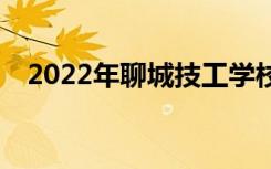 2022年聊城技工学校哪个学校最新排名？