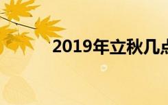 2019年立秋几点 19年几点立秋