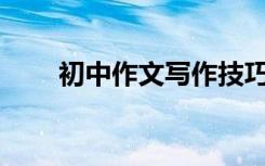 初中作文写作技巧有哪些详细介绍？