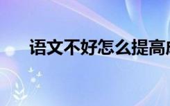语文不好怎么提高成绩？有哪些方法？