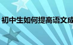 初中生如何提高语文成绩？有哪些好的方法？