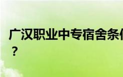 广汉职业中专宿舍条件怎么样？宿舍有多少人？