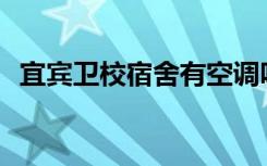 宜宾卫校宿舍有空调吗？宿舍环境怎么样？