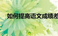如何提高语文成绩差？有哪些学习技巧？