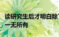 读研究生后才明白除了高学历和学生身份可能一无所有