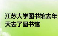 江苏大学图书馆去年全年开馆仵宏昊有200多天去了图书馆