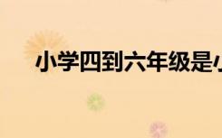 小学四到六年级是小学高龄高年级阶段