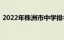 2022年株洲市中学排名株洲市重点高中排名